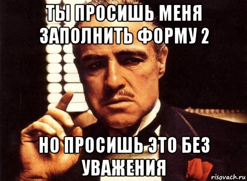 ты просишь меня заполнить форму 2 но просишь это без уважения, Мем крестный отец