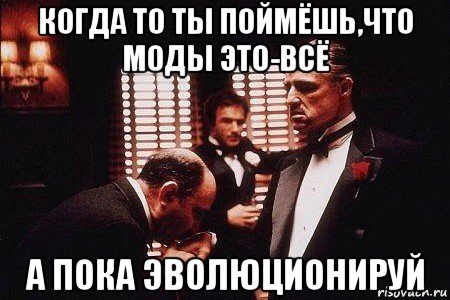 когда то ты поймёшь,что моды это-всё а пока эволюционируй