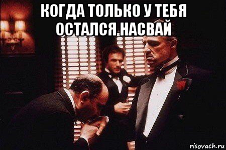 когда только у тебя остался насвай 