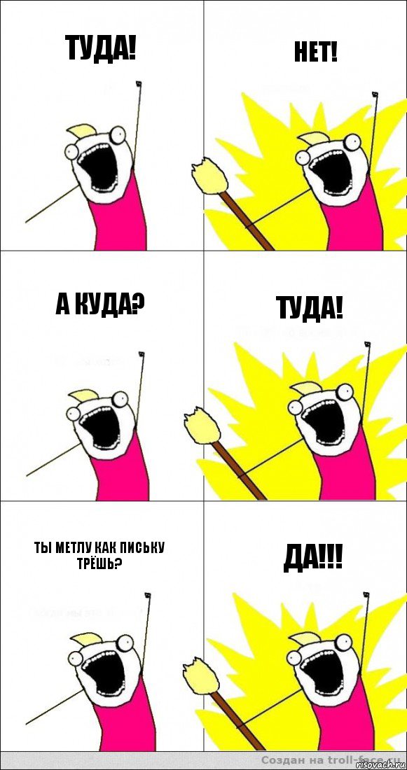 Туда! Нет! А куда? Туда! Ты метлу как письку трёшь? Да!!!