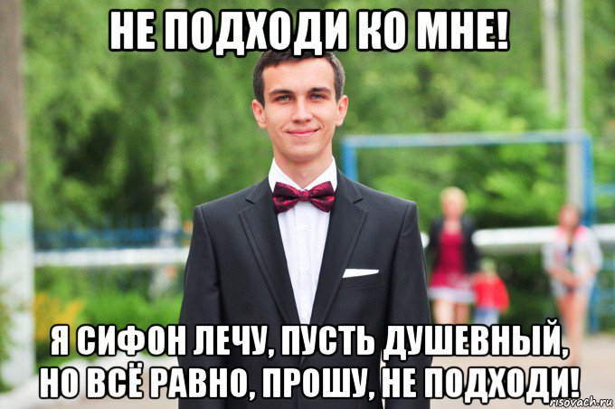 не подходи ко мне! я сифон лечу, пусть душевный, но всё равно, прошу, не подходи!