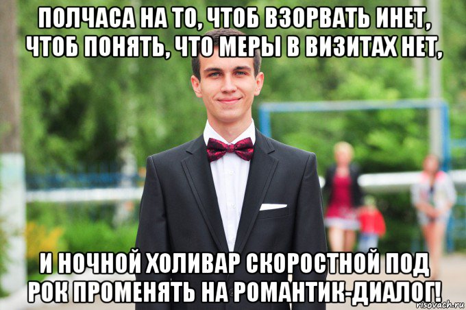 полчаса на то, чтоб взорвать инет, чтоб понять, что меры в визитах нет, и ночной холивар скоростной под рок променять на романтик-диалог!