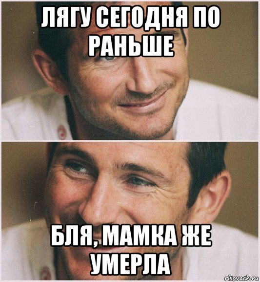 лягу сегодня по раньше бля, мамка же умерла
