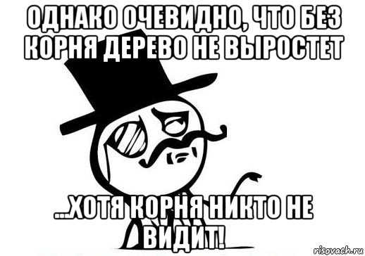 однако очевидно, что без корня дерево не выростет ...хотя корня никто не видит!