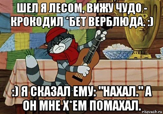 шел я лесом, вижу чудо - крокодил *бет верблюда. :) :) я сказал ему: "нахал." а он мне х*ем помахал.