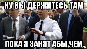 ну вы держитесь там пока я занят абы чем, Мем Медведев - денег нет но вы держитесь там