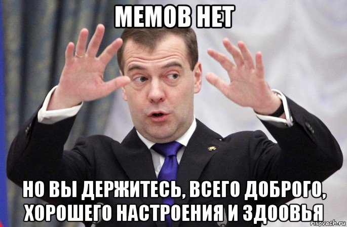 мемов нет но вы держитесь, всего доброго, хорошего настроения и здоовья