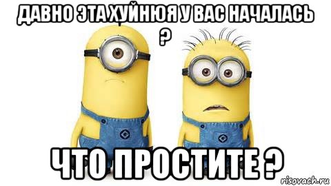 давно эта хуйнюя у вас началась ? что простите ?, Мем Миньоны