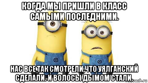 когда мы пришли в класс самыми последними. нас все так смотрели,что уялганский сделали. и волосы дымом стали., Мем Миньоны