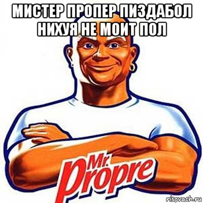 мистер пропер пиздабол нихуя не моит пол 