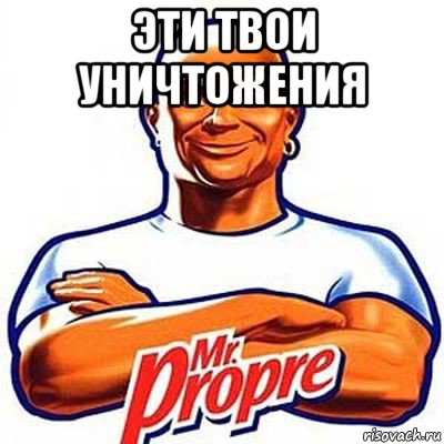 эти твои уничтожения , Мем мистер пропер