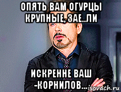 опять вам огурцы крупные, зае..ли искренне ваш -корнилов..., Мем мое лицо когда