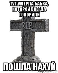 тут умерла бабка, которой всегда говорили пошла нахуй