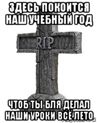 здесь покоится наш учебный год чтоб ты бля делал наши уроки всё лето