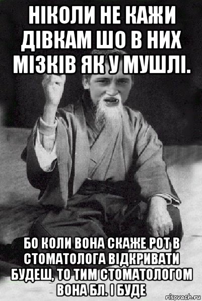 ніколи не кажи дівкам шо в них мізків як у мушлі. бо коли вона скаже рот в стоматолога відкривати будеш, то тим стоматологом вона бл. і буде, Мем Мудрий паца