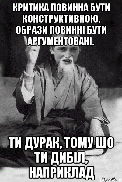 критика повинна бути конструктивною. образи повинні бути аргументовані. ти дурак, тому шо ти дибіл, наприклад, Мем Мудрий паца