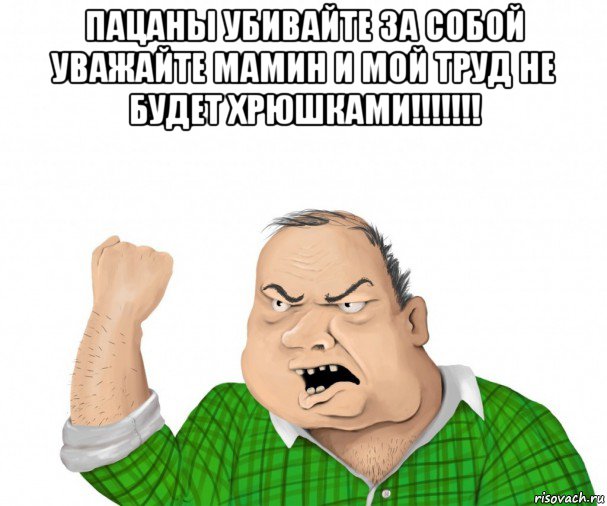 пацаны убивайте за собой уважайте мамин и мой труд не будет хрюшками!!!!!!! , Мем мужик