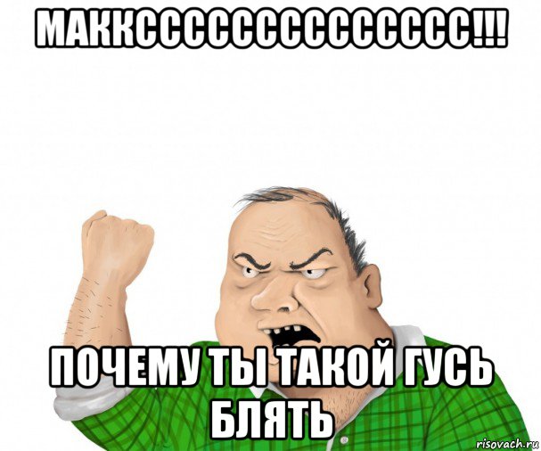 макксссссссссссссс!!! почему ты такой гусь блять, Мем мужик