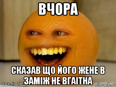 вчора сказав що його жене в заміж не вгаітна, Мем Надоедливый апельсин