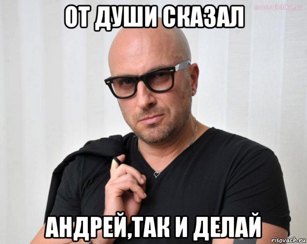 от души сказал андрей,так и делай
