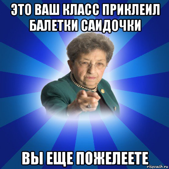 это ваш класс приклеил балетки саидочки вы еще пожелеете, Мем Наталья Ивановна