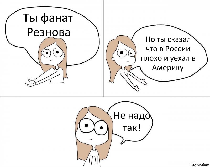 Ты фанат Резнова Но ты сказал что в России плохо и уехал в Америку Не надо так!, Комикс Не надо так