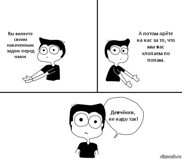 Вы виляете своим накаченным задом перед нами. А потом орёте на нас за то, что мы вас хлопаем по попам. Девчёнки, не надо так!, Комикс Не надо так (парень)