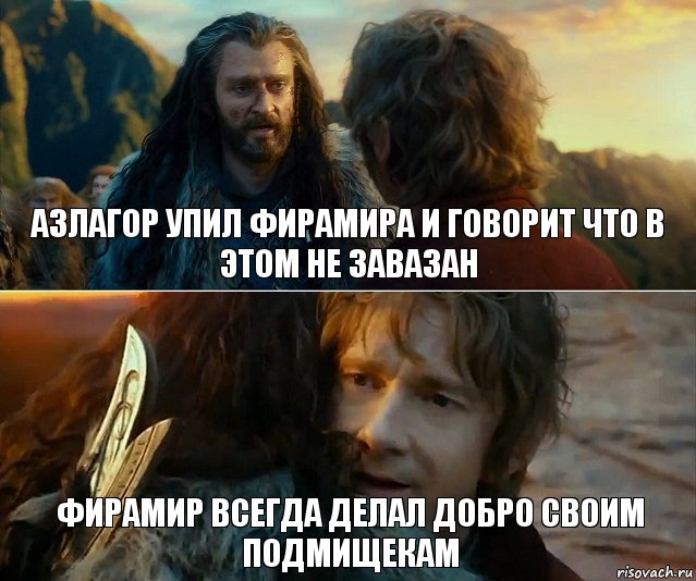 АЗЛАГОР упил фирамира и говорит что в этом не завазан фирамир всегда делал ДОБРО СВОИМ ПОДМИЩЕКАМ