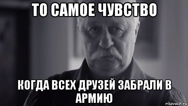 то самое чувство когда всех друзей забрали в армию