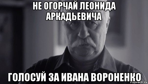 не огорчай леонида аркадьевича голосуй за ивана вороненко