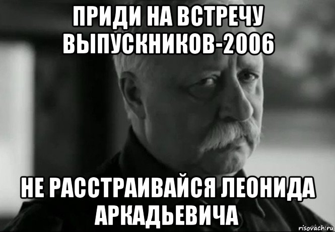 приди на встречу выпускников-2006 не расстраивайся леонида аркадьевича, Мем Не расстраивай Леонида Аркадьевича