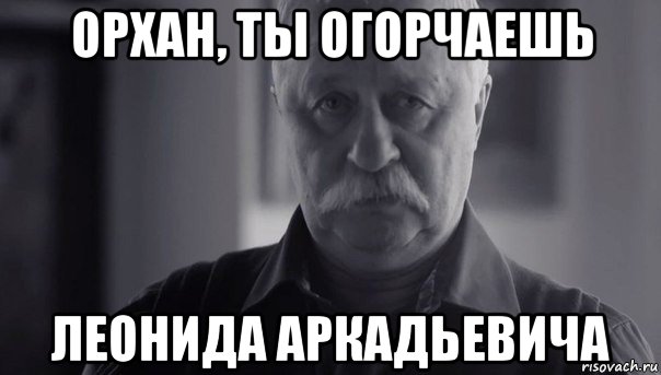 орхан, ты огорчаешь леонида аркадьевича, Мем Не огорчай Леонида Аркадьевича