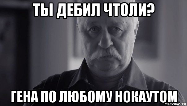 ты дебил чтоли? гена по любому нокаутом, Мем Не огорчай Леонида Аркадьевича