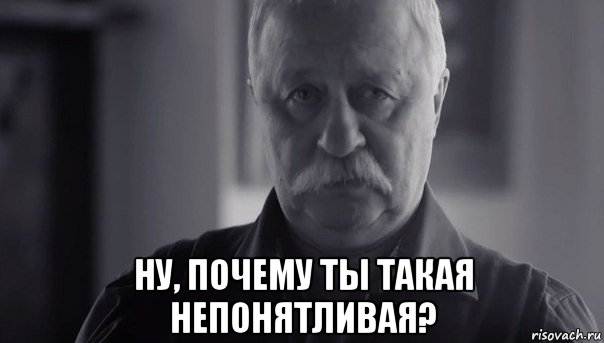  ну, почему ты такая непонятливая?