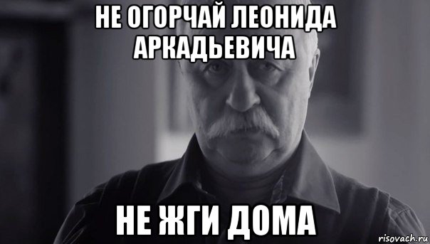 не огорчай леонида аркадьевича не жги дома, Мем Не огорчай Леонида Аркадьевича