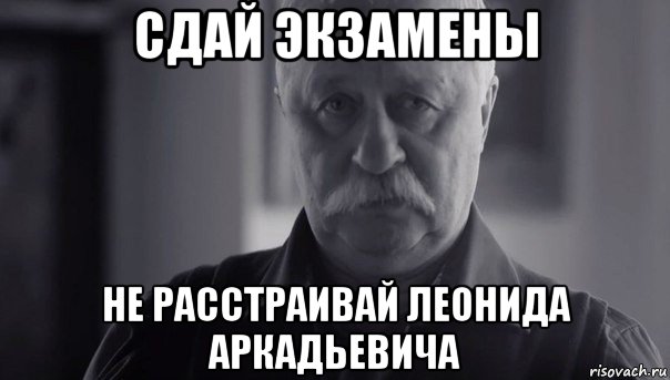 сдай экзамены не расстраивай леонида аркадьевича, Мем Не огорчай Леонида Аркадьевича