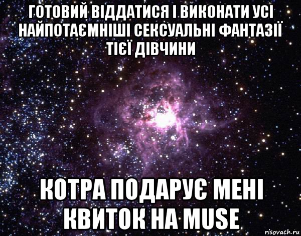 готовий віддатися і виконати усі найпотаємніші сексуальні фантазії тієї дівчини котра подарує мені квиток на muse