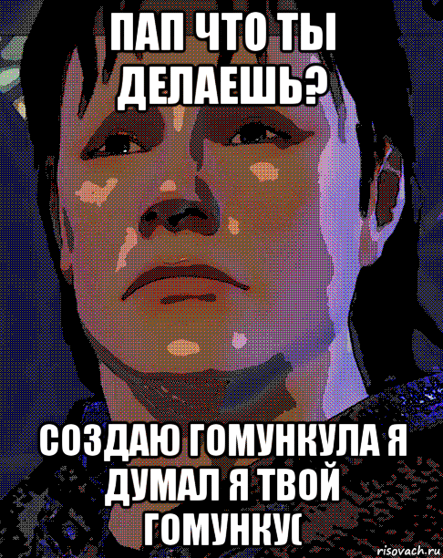 пап что ты делаешь? создаю гомункула я думал я твой гомунку(, Мем Нэл-витамаг