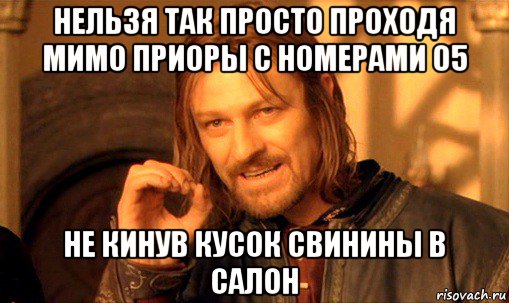 нельзя так просто проходя мимо приоры с номерами 05 не кинув кусок свинины в салон, Мем Нельзя просто так взять и (Боромир мем)