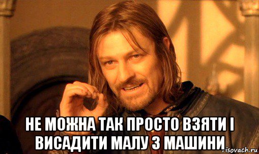  не можна так просто взяти і висадити малу з машини, Мем Нельзя просто так взять и (Боромир мем)