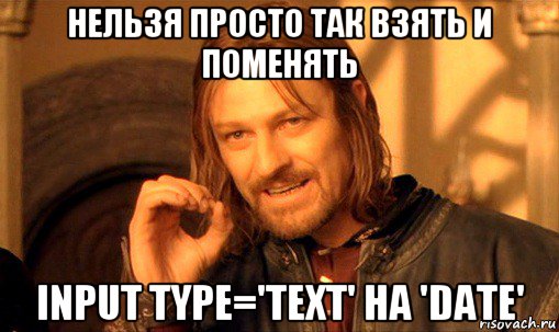 нельзя просто так взять и поменять input type='text' на 'date', Мем Нельзя просто так взять и (Боромир мем)