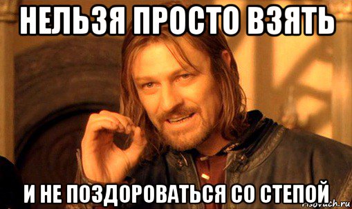 нельзя просто взять и не поздороваться со степой, Мем Нельзя просто так взять и (Боромир мем)