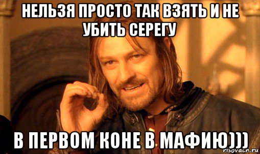 нельзя просто так взять и не убить серегу в первом коне в мафию))), Мем Нельзя просто так взять и (Боромир мем)