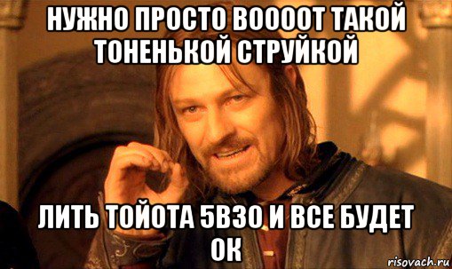 нужно просто воооот такой тоненькой струйкой лить тойота 5в30 и все будет ок, Мем Нельзя просто так взять и (Боромир мем)