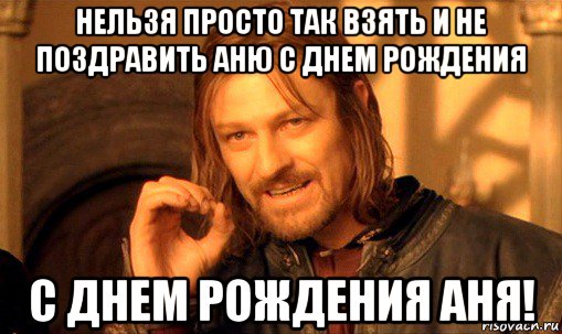 нельзя просто так взять и не поздравить аню с днем рождения с днем рождения аня!, Мем Нельзя просто так взять и (Боромир мем)