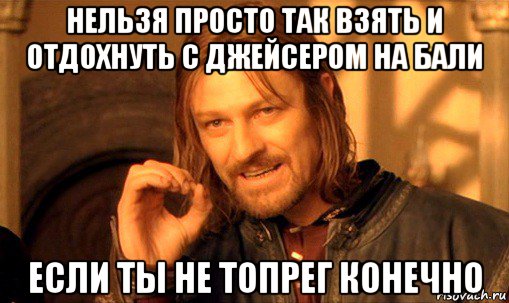 нельзя просто так взять и отдохнуть с джейсером на бали если ты не топрег конечно, Мем Нельзя просто так взять и (Боромир мем)