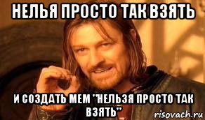 нелья просто так взять и создать мем "нельзя просто так взять", Мем Нельзя