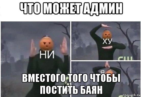 что может админ вместого того чтобы постить баян