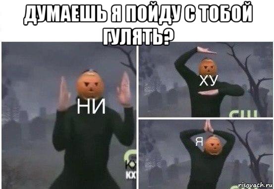 думаешь я пойду с тобой гулять? , Мем  Ни ху Я