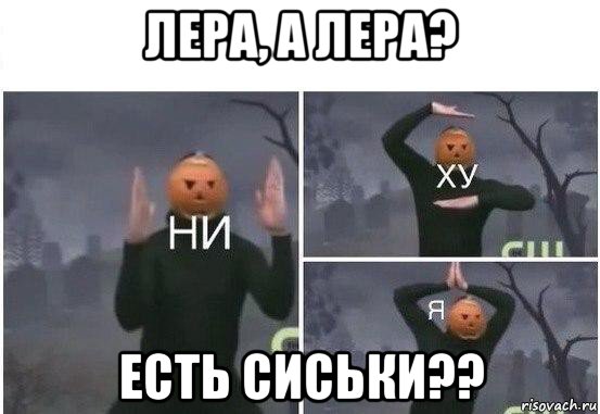 лера, а лера? есть сиськи??, Мем  Ни ху Я